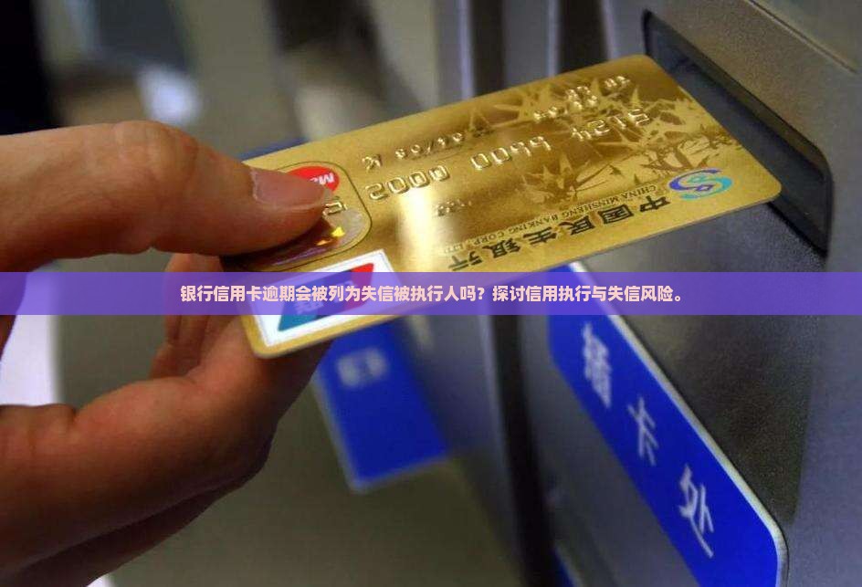 银行信用卡逾期会被列为失信被执行人吗？探讨信用执行与失信风险。