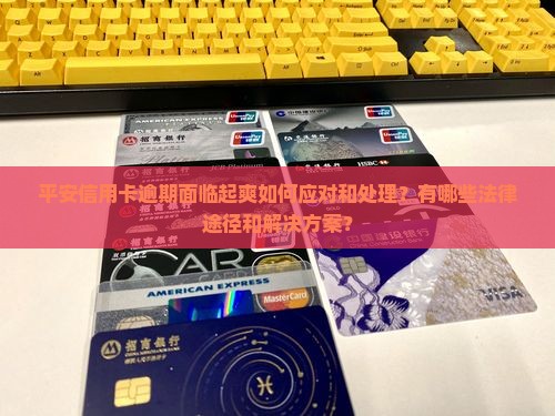 平安信用卡逾期面临起爽如何应对和处理？有哪些法律途径和解决方案？