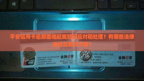 平安信用卡逾期面临起爽如何应对和处理？有哪些法律途径和解决方案？
