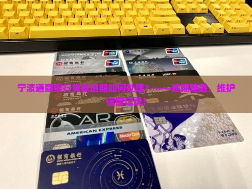 宁波通商银行贷款逾期如何处理？——逾期难题，维护信用记录！