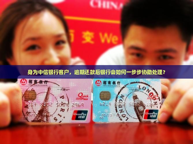 身为中信银行客户，逾期还款后银行会如何一步步协助处理？