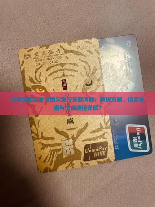 如何全面应对公司欠银行贷款问题：解决方案、债务重组与法律途径详解？