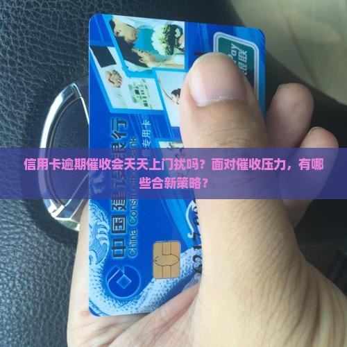 信用卡逾期催收会天天上门扰吗？面对催收压力，有哪些合新策略？