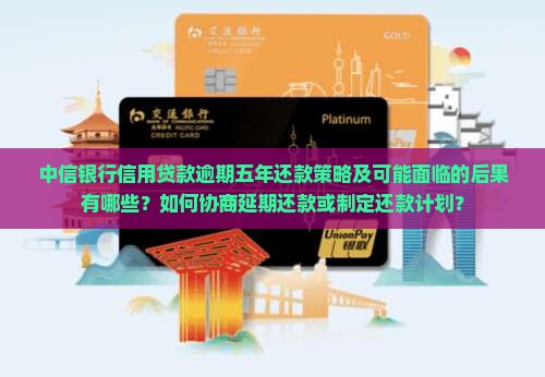 中信银行信用贷款逾期五年还款策略及可能面临的后果有哪些？如何协商延期还款或制定还款计划？