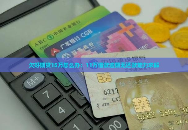 欠好期贷15万怎么办：11万借款逾期无还款能力求解