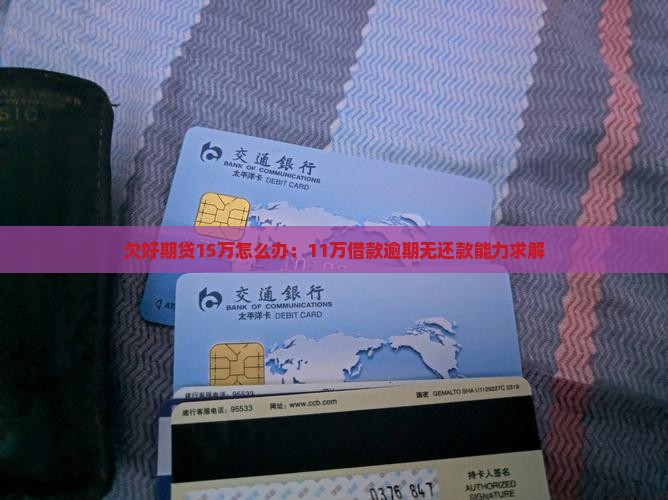 欠好期贷15万怎么办：11万借款逾期无还款能力求解