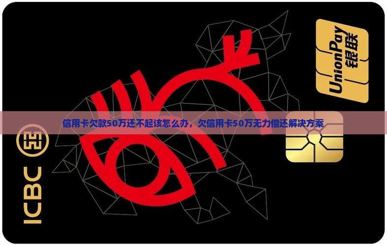 信用卡欠款50万还不起该怎么办，欠信用卡50万无力偿还解决方案