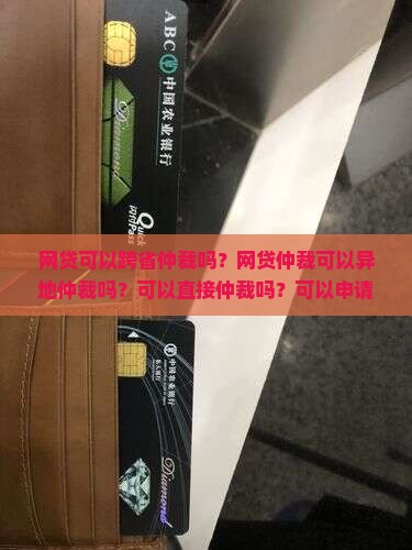 网贷可以跨省仲裁吗？网贷仲裁可以异地仲裁吗？可以直接仲裁吗？可以申请仲裁吗？