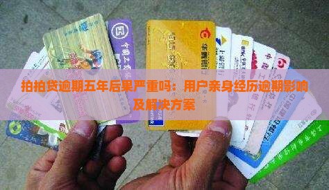 拍拍贷逾期五年后果严重吗：用户亲身经历逾期影响及解决方案
