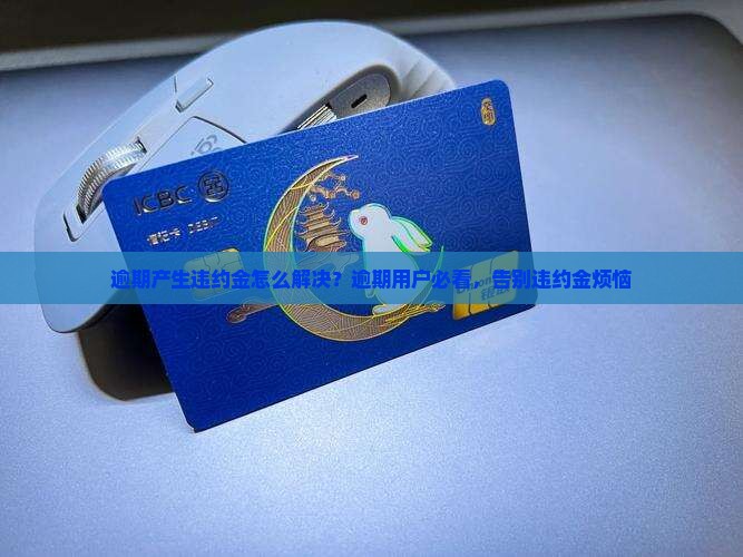 逾期产生违约金怎么解决？逾期用户必看，告别违约金烦恼