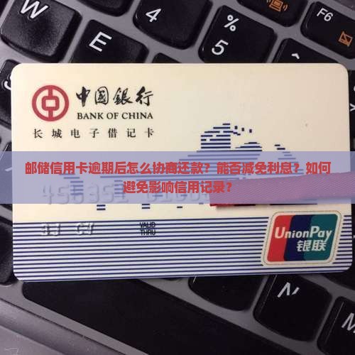 邮储信用卡逾期后怎么协商还款？能否减免利息？如何避免影响信用记录？