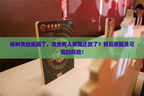 榕树贷款逾期了，竟然有人帮我还款了？背后原因及可能的风险！