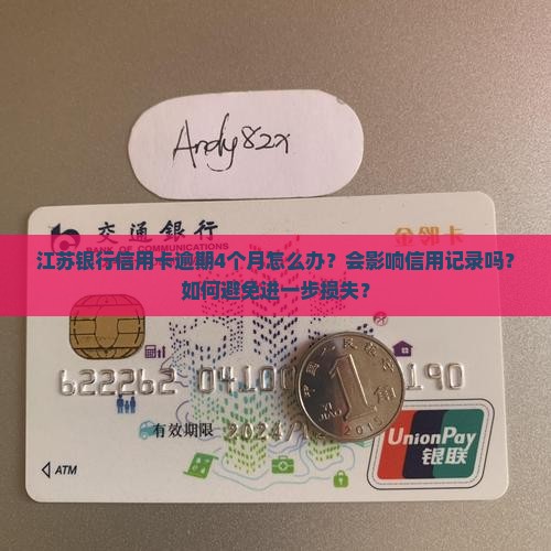 江苏银行信用卡逾期4个月怎么办？会影响信用记录吗？如何避免进一步损失？