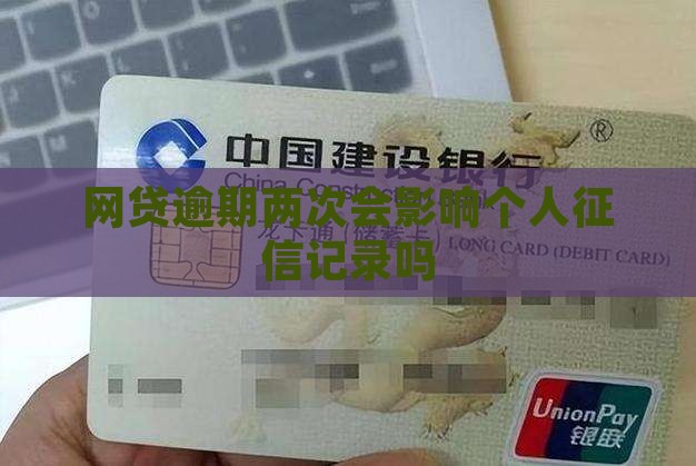 网贷逾期两次会影响个人征信记录吗
