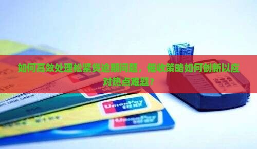 如何高效处理松紧贷逾期问题，催收策略如何创新以应对热点难题？