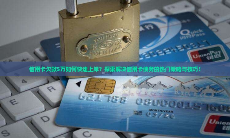 信用卡欠款5万如何快速上岸？探索解决信用卡债务的热门策略与技巧！