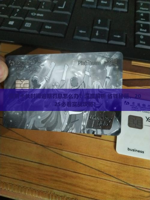 信用卡长时间逾期罚息怎么办有效解决方法