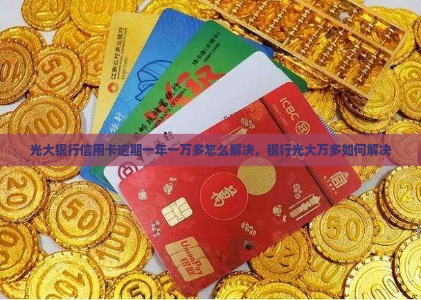 光大银行信用卡逾期一年一万多怎么解决