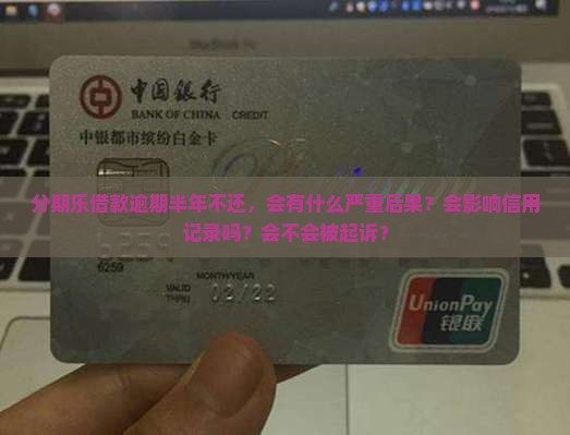 分期乐借款逾期半年不还后果严重 分期乐借款逾期半年不还后果严重
