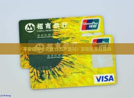 平安信用卡欠款15万严重吗需要着手处理吗