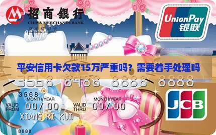平安信用卡欠款15万严重吗需要着手处理吗