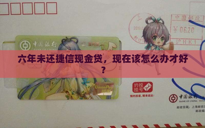 捷信现金贷逾期六年没还如何处理