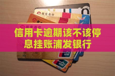 信用卡逾期该不该停息挂账浦发银行