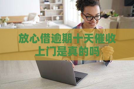 放心借逾期十天要上门是真的吗