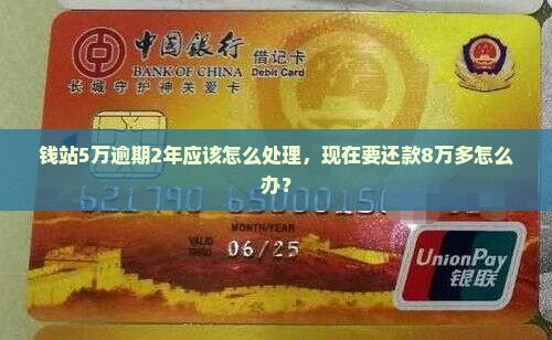 钱站5万逾期2年应该怎么处理，现在要还款8万多怎么办？