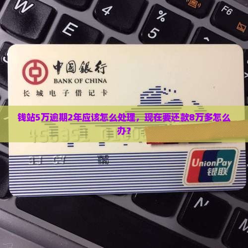钱站5万逾期2年应该怎么处理，现在要还款8万多怎么办？
