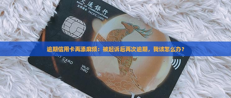 逾期信用卡再添麻烦：被起诉后再次逾期，我该怎么办？