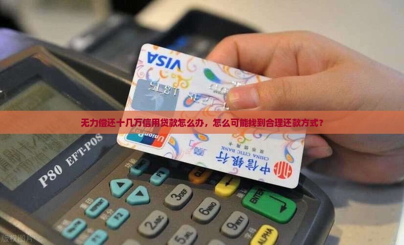 无力偿还十几万信用贷款怎么办，怎么可能找到合理还款方式？