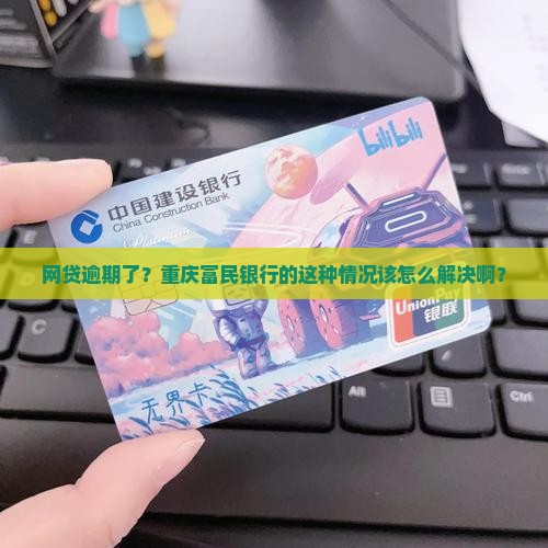 网贷逾期了？重庆富民银行的这种情况该怎么解决啊？