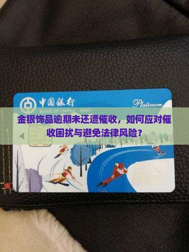 金银饰品逾期未还遭催收，如何应对催收困扰与避免法律风险？