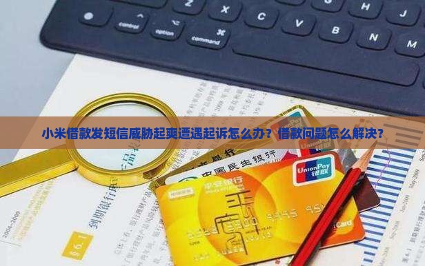 小米借款发短信威胁起爽遭遇起诉怎么办？借款问题怎么解决？