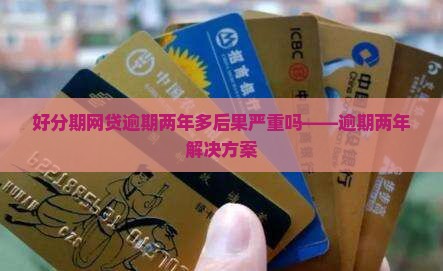 好分期网贷逾期两年多后果严重吗——逾期两年解决方案