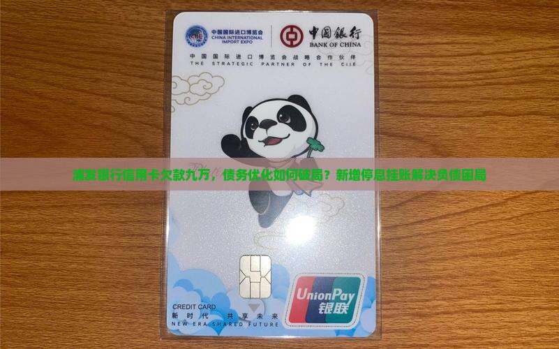 浦发银行信用卡欠款九万，债务优化如何破局？新增停息挂账解决负债困局