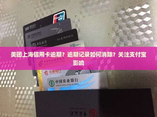 美团上海信用卡逾期？逾期记录如何消除？关注支付宝影响