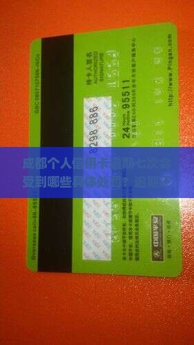 成都个人信用卡逾期七次后的处罚措施及影响 成都个人信用卡逾期七次后的处罚措施及影响
