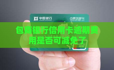 包商银行信用卡逾期费用是否可减免