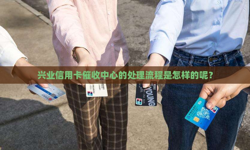 兴业信用卡催收中心的处理流程是怎样的