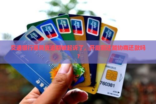 交通银行惠民贷逾期被起诉开庭前如何协商还款