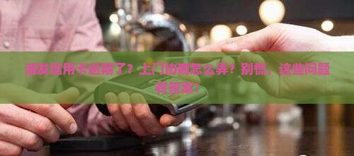 浦发信用卡逾期上门协商及相关问题解答