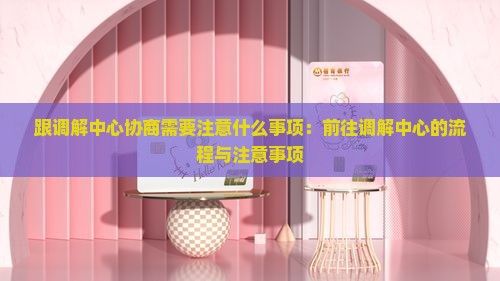 跟调解中心协商需要注意什么事项