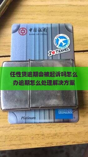 任性贷逾期会被起诉吗怎么办逾期怎么处理 任性贷逾期会被起诉吗怎么办逾期怎么处理