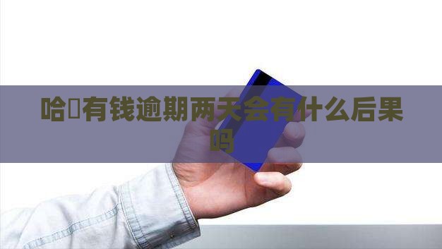 哈啰臻有钱逾期2天会有什么后果吗