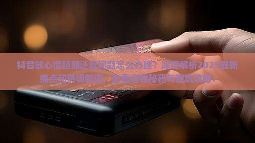 抖音放心借怎么办理延期还款问题解决方案