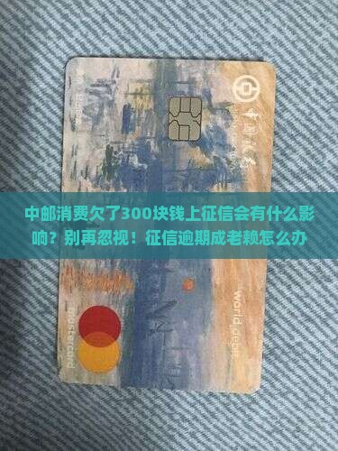 中邮消费欠了300块钱上征信会有什么影响
