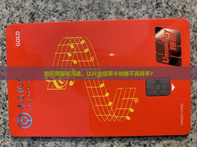 兴业信用卡主动协商的技巧与步骤