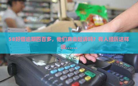 58好借逾期四百多会起诉吗真实案例解析
